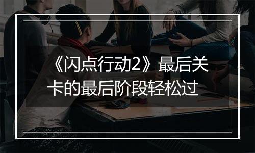 《闪点行动2》最后关卡的最后阶段轻松过