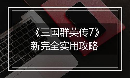 《三国群英传7》新完全实用攻略
