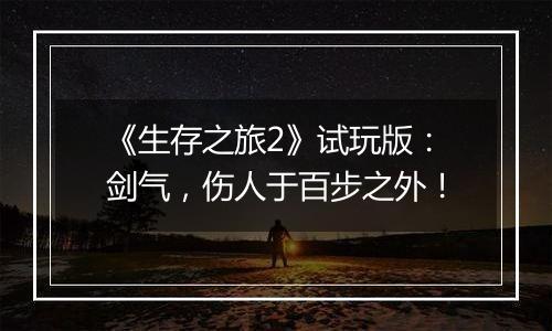 《生存之旅2》试玩版：剑气，伤人于百步之外！
