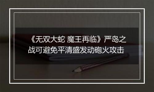 《无双大蛇 魔王再临》严岛之战可避免平清盛发动砲火攻击