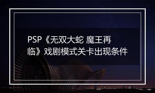 PSP《无双大蛇 魔王再临》戏剧模式关卡出现条件