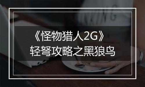 《怪物猎人2G》轻弩攻略之黑狼鸟