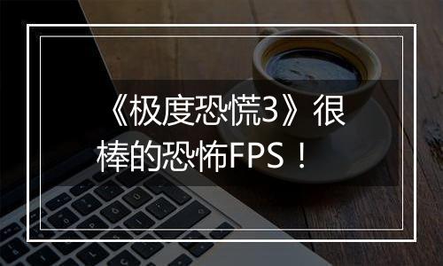 《极度恐慌3》很棒的恐怖FPS！