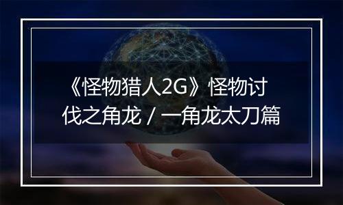 《怪物猎人2G》怪物讨伐之角龙／一角龙太刀篇