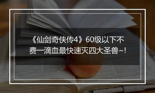 《仙剑奇侠传4》60级以下不费一滴血最快速灭四大圣兽~!