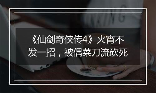 《仙剑奇侠传4》火宵不发一招，被偶菜刀流砍死