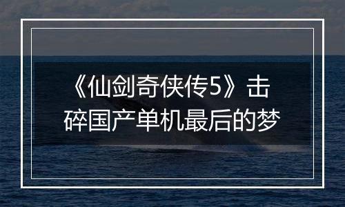 《仙剑奇侠传5》击碎国产单机最后的梦