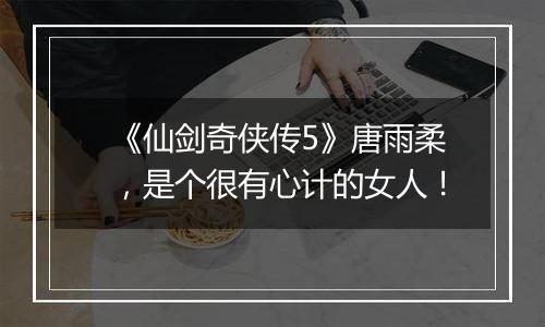 《仙剑奇侠传5》唐雨柔，是个很有心计的女人！