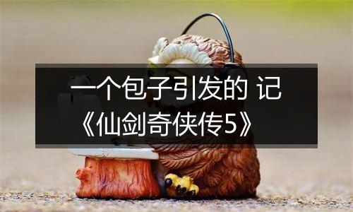 一个包子引发的 记《仙剑奇侠传5》