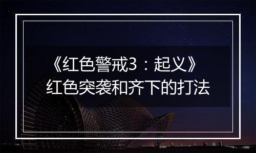 《红色警戒3：起义》红色突袭和齐下的打法