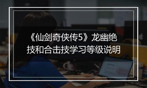 《仙剑奇侠传5》龙幽绝技和合击技学习等级说明