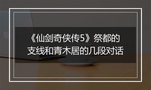 《仙剑奇侠传5》祭都的支线和青木居的几段对话