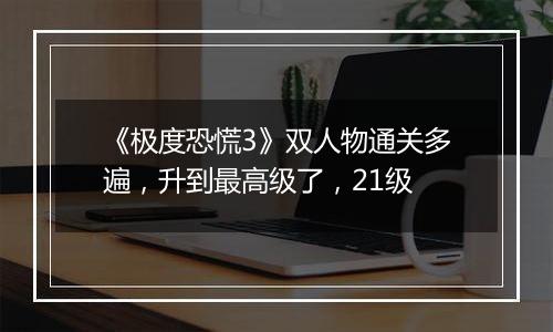 《极度恐慌3》双人物通关多遍，升到最高级了，21级