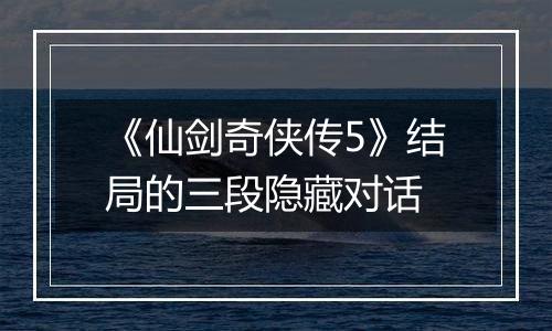 《仙剑奇侠传5》结局的三段隐藏对话