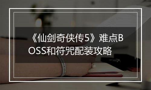《仙剑奇侠传5》难点BOSS和符咒配装攻略