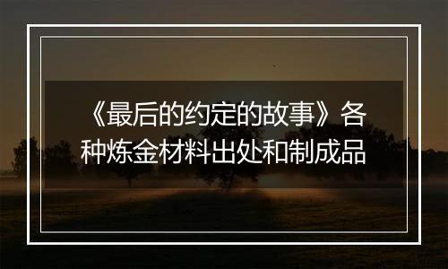 《最后的约定的故事》各种炼金材料出处和制成品