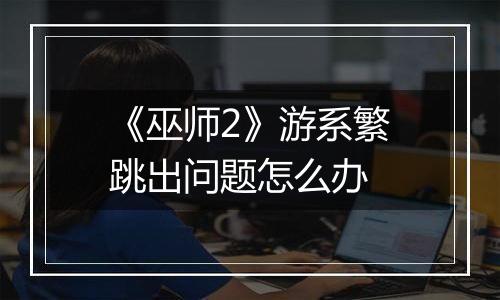 《巫师2》游系繁跳出问题怎么办