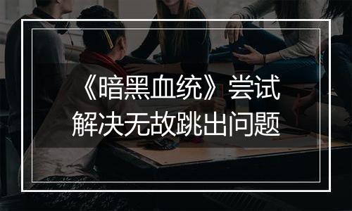 《暗黑血统》尝试解决无故跳出问题