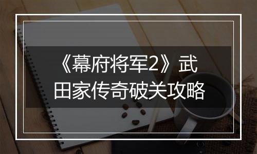 《幕府将军2》武田家传奇破关攻略