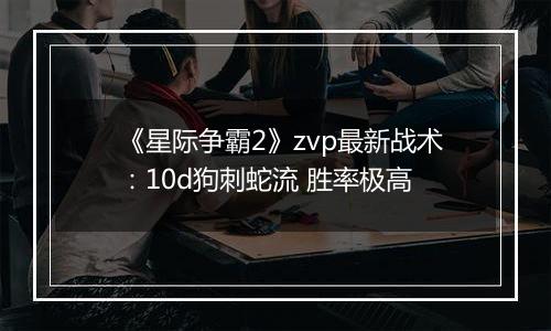 《星际争霸2》zvp最新战术：10d狗刺蛇流 胜率极高