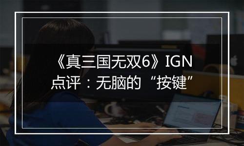 《真三国无双6》IGN点评：无脑的“按键”