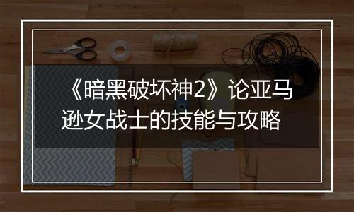 《暗黑破坏神2》论亚马逊女战士的技能与攻略