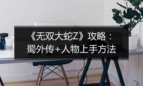《无双大蛇Z》攻略：蜀外传+人物上手方法