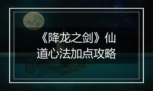 《降龙之剑》仙道心法加点攻略
