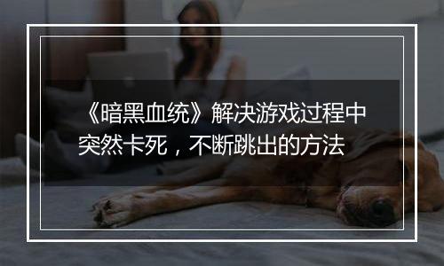 《暗黑血统》解决游戏过程中突然卡死，不断跳出的方法