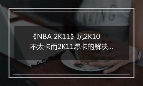 《NBA 2K11》玩2K10不太卡而2K11爆卡的解决方案