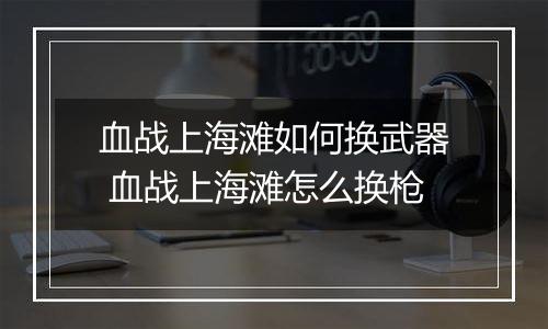 血战上海滩如何换武器 血战上海滩怎么换枪