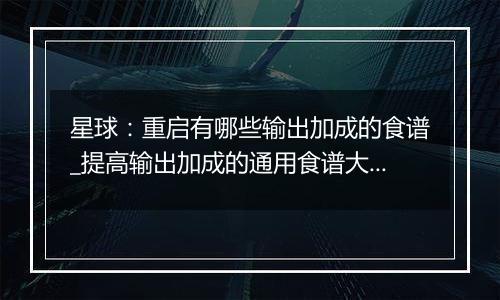 星球：重启有哪些输出加成的食谱_提高输出加成的通用食谱大全