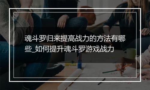 魂斗罗归来提高战力的方法有哪些_如何提升魂斗罗游戏战力