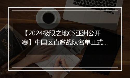 【2024极限之地CS亚洲公开赛】中国区直邀战队名单正式公布