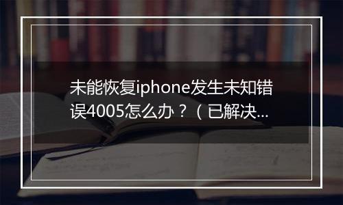 未能恢复iphone发生未知错误4005怎么办？（已解决）