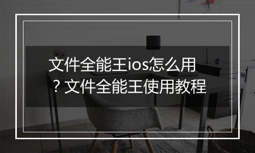 文件全能王ios怎么用？文件全能王使用教程