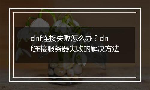 dnf连接失败怎么办？dnf连接服务器失败的解决方法