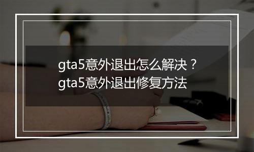gta5意外退出怎么解决？gta5意外退出修复方法