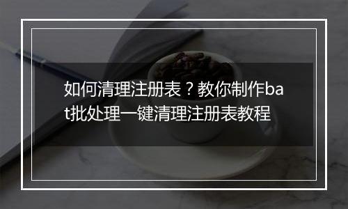 如何清理注册表？教你制作bat批处理一键清理注册表教程