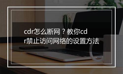 cdr怎么断网？教你cdr禁止访问网络的设置方法