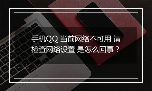 手机QQ 当前网络不可用 请检查网络设置 是怎么回事？