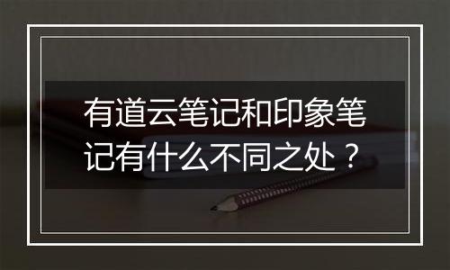 有道云笔记和印象笔记有什么不同之处？