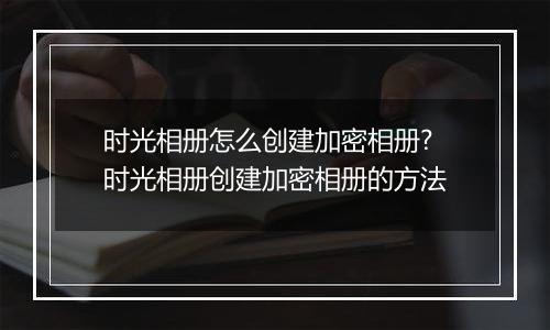 时光相册怎么创建加密相册?时光相册创建加密相册的方法