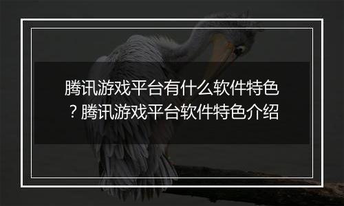 腾讯游戏平台有什么软件特色?腾讯游戏平台软件特色介绍