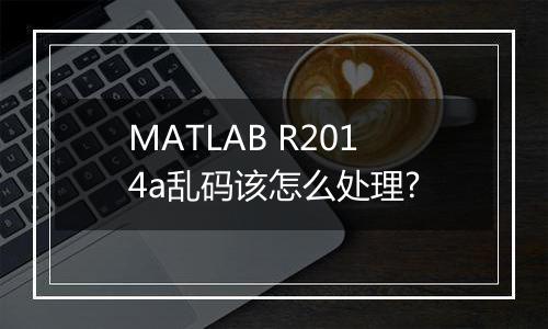 MATLAB R2014a乱码该怎么处理?