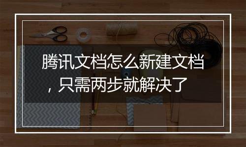 腾讯文档怎么新建文档，只需两步就解决了