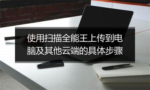 使用扫描全能王上传到电脑及其他云端的具体步骤