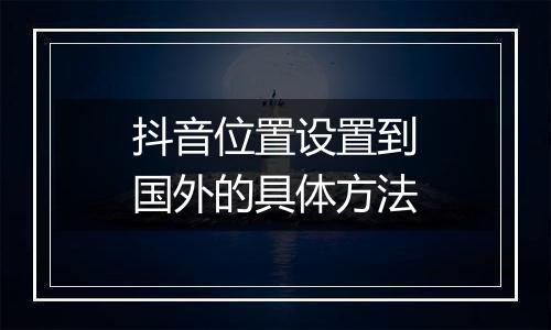抖音位置设置到国外的具体方法