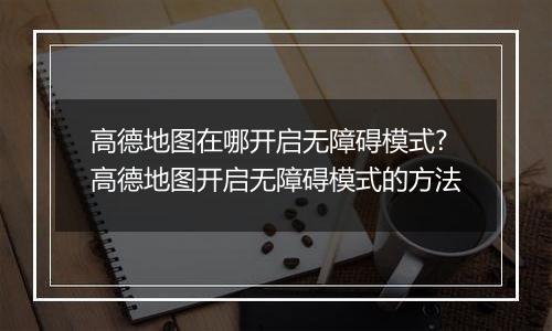 高德地图在哪开启无障碍模式?高德地图开启无障碍模式的方法