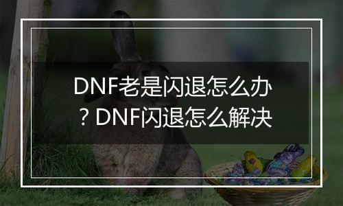 DNF老是闪退怎么办？DNF闪退怎么解决